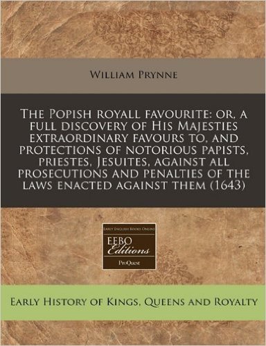 The Popish Royall Favourite: Or, a Full Discovery of His Majesties Extraordinary Favours To, and Protections of Notorious Papists, Priestes, Jesuit