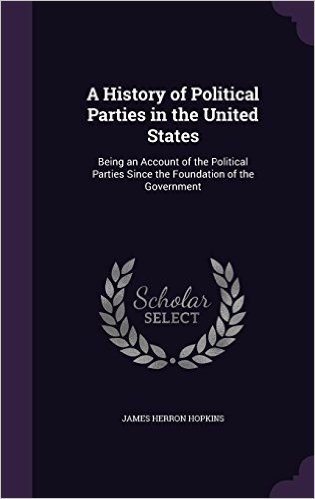 A History of Political Parties in the United States: Being an Account of the Political Parties Since the Foundation of the Government