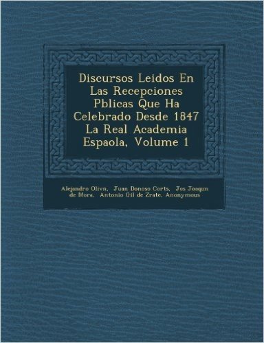 Discursos Leidos En Las Recepciones P Blicas Que Ha Celebrado Desde 1847 La Real Academia Espa Ola, Volume 1
