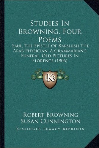 Studies in Browning, Four Poems: Saul, the Epistle of Karshish the Arab Physician, a Grammarisaul, the Epistle of Karshish the Arab Physician, a ... An's Funeral, Old Pictures in Florence (1906)
