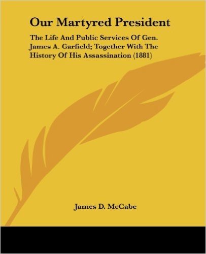 Our Martyred President: The Life and Public Services of Gen. James A. Garfield; Together with the History of His Assassination (1881)