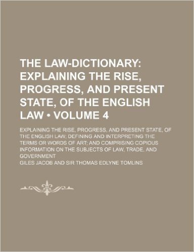 The Law-Dictionary (Volume 4); Explaining the Rise, Progress, and Present State, of the English Law. Explaining the Rise, Progress, and Present State, ... of Art and Comprising Copious Informatio