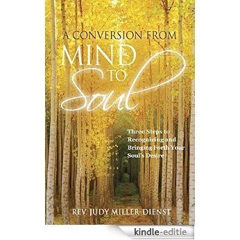 A Conversion From Mind to Soul: Three Steps to Recognizing and Bringing Forth Your Soul's Desire (English Edition) [Kindle-editie]