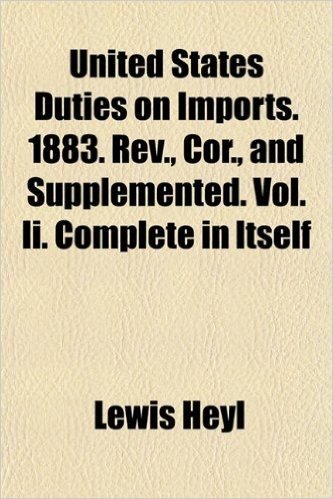 United States Duties on Imports. 1883. REV., Cor., and Supplemented. Vol. II. Complete in Itself