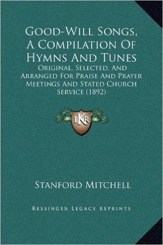 Good-Will Songs, a Compilation of Hymns and Tunes: Original, Selected, and Arranged for Praise and Prayer Meetings and Stated Church Service (1892)