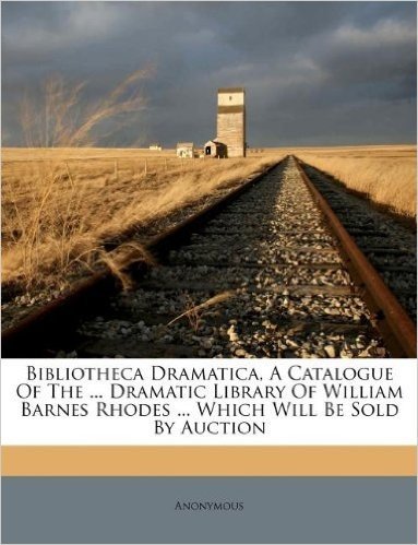 Bibliotheca Dramatica, a Catalogue of the ... Dramatic Library of William Barnes Rhodes ... Which Will Be Sold by Auction