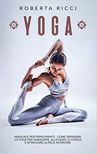 Yoga: Manuale Per Principianti - Come Imparare Lo Yoga Per Dimagrire, Alleviare Lo Stress e Ritrovare La Pace Interiore (Yoga per Principianti)