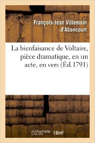 La  Bienfaisance de Voltaire, Piece Dramatique, En Un Acte, En Vers: . Representee Pour La Premiere Fois Par Le Theatre de La Nation, Le Lundi 30 Mai