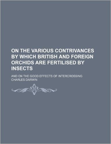 On the Various Contrivances by Which British and Foreign Orchids Are Fertilised by Insects; And on the Good Effects of Intercrossing