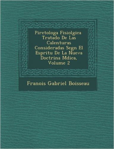 Piretolog a Fisiol Gica Tratado de Las Calenturas Consideradas Seg N El ESP Ritu de La Nueva Doctrina M Dica, Volume 2