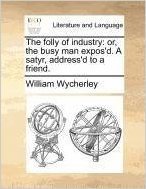 The Folly of Industry: Or, the Busy Man Expos'd. a Satyr, Address'd to a Friend.