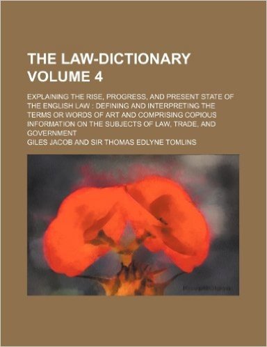 The Law-Dictionary; Explaining the Rise, Progress, and Present State of the English Law Defining and Interpreting the Terms or Words of Art and ... of Law, Trade, and Government Volume 4