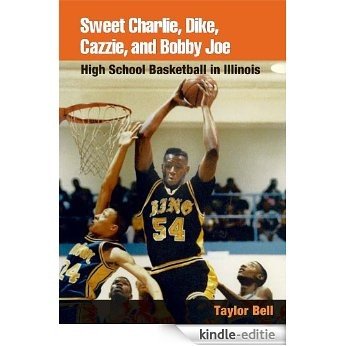 Sweet Charlie, Dike, Cazzie, and Bobby Joe: High School Basketball in Illinois [Kindle-editie]