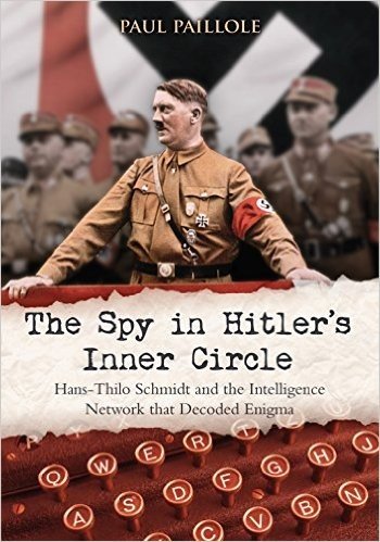 The Spy in Hitler S Inner Circle: Hans-Thilo Schmidt and the Intelligence Network That Decoded Enigma