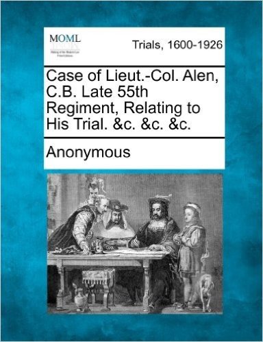 Case of Lieut.-Col. Alen, C.B. Late 55th Regiment, Relating to His Trial. &C. &C. &C.