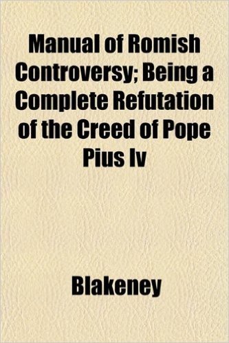 Manual of Romish Controversy; Being a Complete Refutation of the Creed of Pope Pius IV