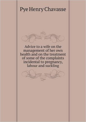 Advice to a Wife on the Management of Her Own Health and on the Treatment of Some of the Complaints Incidental to Pregnancy, Labour and Suckling