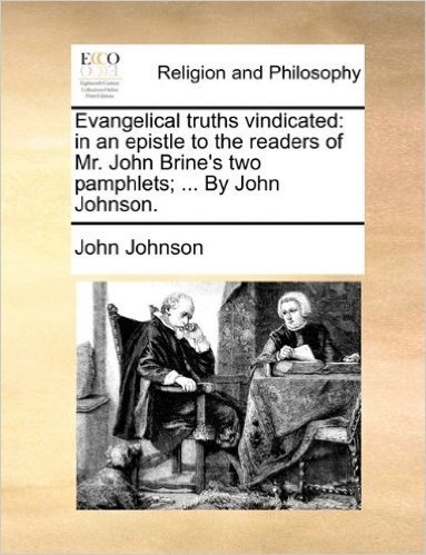 Evangelical Truths Vindicated: In an Epistle to the Readers of Mr. John Brine's Two Pamphlets; ... by John Johnson.