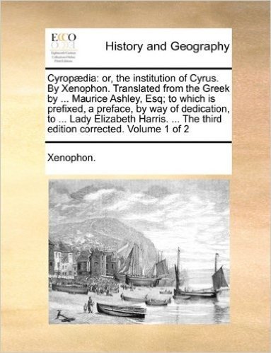 Cyrop]dia: Or, the Institution of Cyrus. by Xenophon. Translated from the Greek by ... Maurice Ashley, Esq; To Which Is Prefixed, a Preface, by Way of ... the Third Edition Corrected. Volume 1 of 2