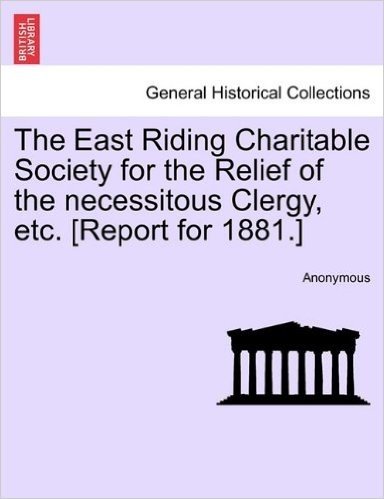 The East Riding Charitable Society for the Relief of the Necessitous Clergy, Etc. [Report for 1881.]
