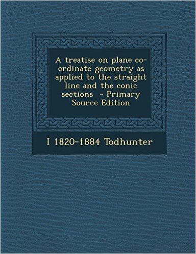 A Treatise on Plane Co-Ordinate Geometry as Applied to the Straight Line and the Conic Sections - Primary Source Edition