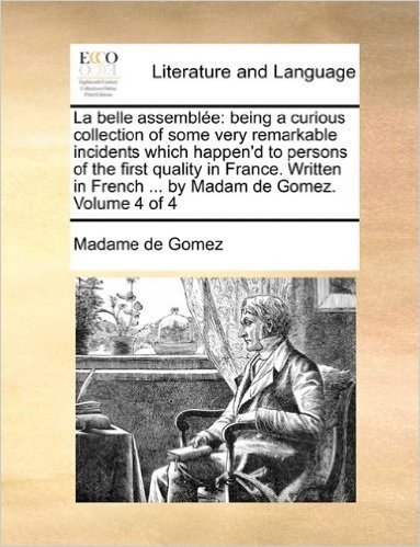 La Belle Assemble: Being a Curious Collection of Some Very Remarkable Incidents Which Happen'd to Persons of the First Quality in France. Written in French ... by Madam de Gomez. Volume 4 of 4