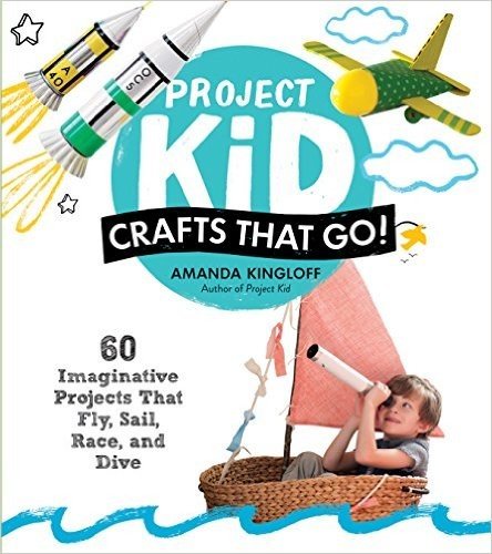 Project Kid: Crafts That Go!: 60 Imaginative Projects That Fly, Sail, Race, and Dive
