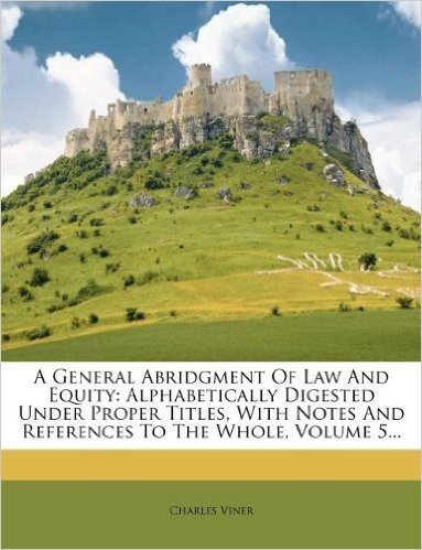 A General Abridgment of Law and Equity: Alphabetically Digested Under Proper Titles, with Notes and References to the Whole, Volume 5...