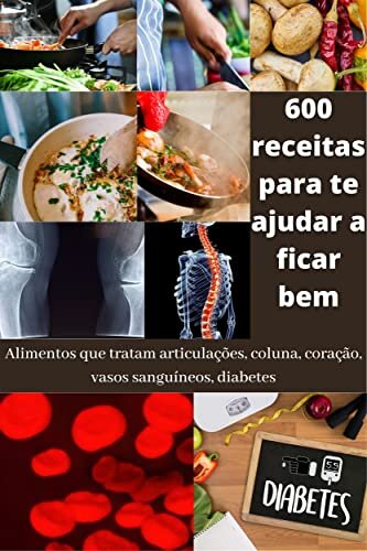 Um livro de receitas - alimentos que tratam articulações, coluna, coração, vasos sanguíneos, diabetes: 600 receitas para ajudar você a ficar bem