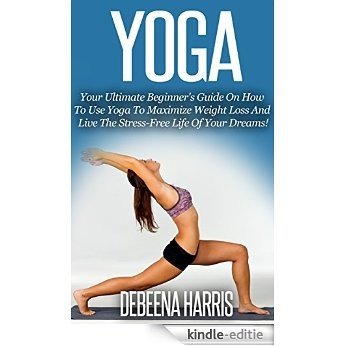 Yoga: Your Ultimate Beginner's Guide On How To Use Yoga To Maximize Weight Loss And Live The Stress-Free Life Of Your Dreams! (Yoga, Yoga For Beginners, ... Yoga Poses, Stress Relief) (English Edition) [Kindle-editie]