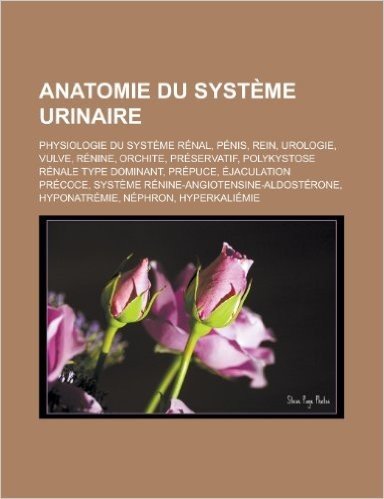 Anatomie Du Systeme Urinaire: Physiologie Du Systeme Renal, Penis, Rein, Urologie, Vulve, Renine, Orchite, Preservatif, Polykystose Renale Type Domi