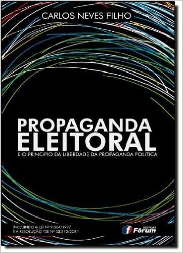 Propaganda Eleitoral e o Princípio da Liberdade da Propaganda Política. Incluindo a Lei Nº 9.504/1997 e a Resolução TSE Nº 23.370/2011