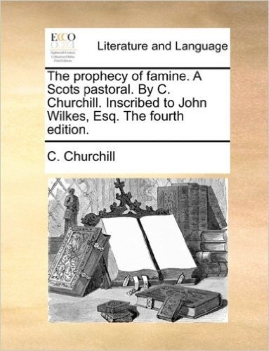 The Prophecy of Famine. a Scots Pastoral. by C. Churchill. Inscribed to John Wilkes, Esq. the Fourth Edition.