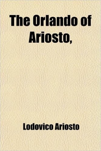 The Orlando of Ariosto; Reduced to XXIV Books the Narrative Connected, and the Stories Disposed in a Regular Series