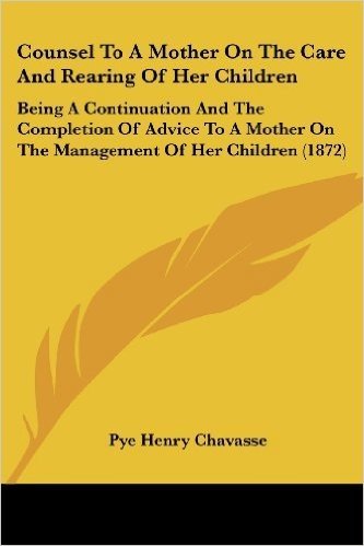 Counsel to a Mother on the Care and Rearing of Her Children: Being a Continuation and the Completion of Advice to a Mother on the Management of Her Ch