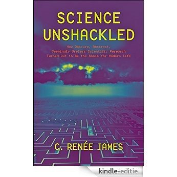 Science Unshackled: How Obscure, Abstract, Seemingly Useless Scientific Research Turned Out to Be the Basis for Modern Life [Kindle-editie]