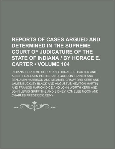 Reports of Cases Argued and Determined in the Supreme Court of Judicature of the State of Indiana by Horace E. Carter (Volume 104)
