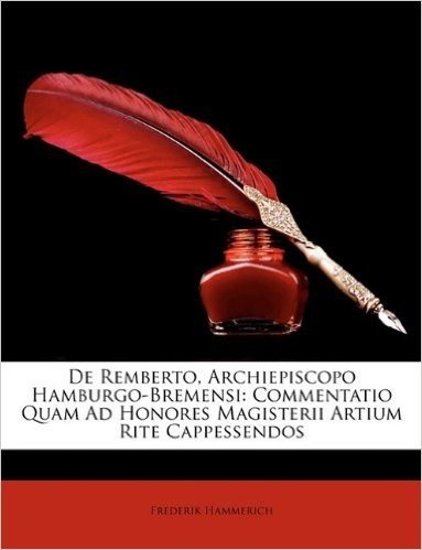de Remberto, Archiepiscopo Hamburgo-Bremensi: Commentatio Quam Ad Honores Magisterii Artium Rite Cappessendos