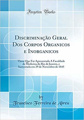 Discriminação Geral Dos Corpos Organicos e Inorganicos: These Que Foi Apresentada Á Faculdade de Medicina do Rio de Janeiro, e Sustentada em 29 de Novembro de 1845 (Classic Reprint)