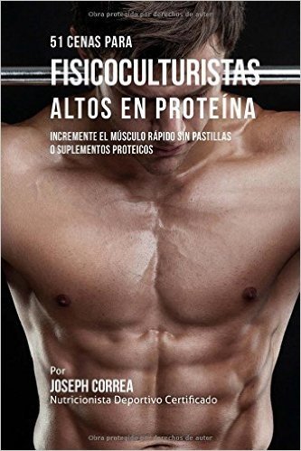 51 Cenas Para Fisicoculturistas Altos En Proteina: Incremente El Musculo Rapido Sin Pastillas O Suplementos Proteicos