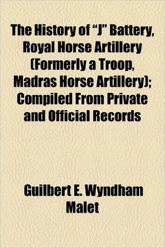 The History of "J" Battery, Royal Horse Artillery (Formerly a Troop, Madras Horse Artillery); Compiled from Private and Official Records