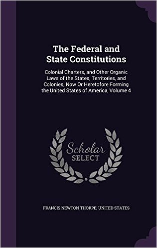 The Federal and State Constitutions: Colonial Charters, and Other Organic Laws of the States, Territories, and Colonies, Now or Heretofore Forming the United States of America, Volume 4