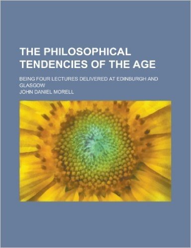 The Philosophical Tendencies of the Age; Being Four Lectures Delivered at Edinburgh and Glasgow