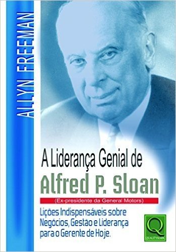 A Liderança Genial de Alfred P. Sloan. Ex-presidente da General Motors