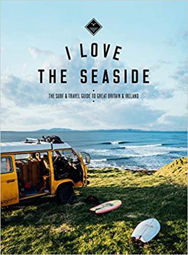 I Love the Seaside - The Surf and Travel Guide to Great Britain & Ireland: the Surf and Travel Guide to Great Britain and Ireland