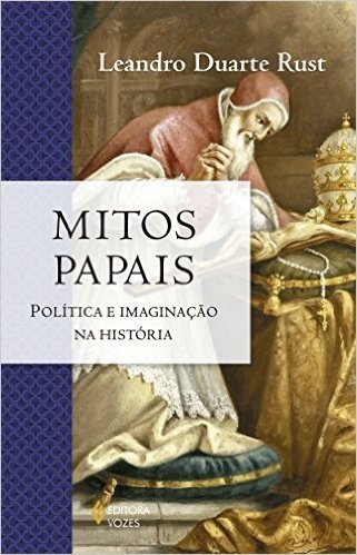 Mitos Papais. Política e Imaginação na História - Série A Igreja na História