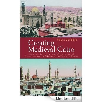 Creating Medieval Cairo: Empire, Religion, and Architectural Preservation in Nineteenth-Century Egypt [Kindle-editie]