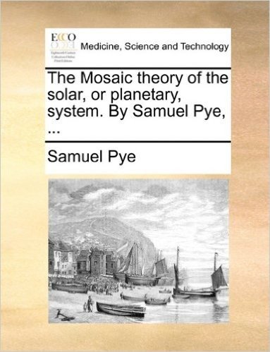 The Mosaic Theory of the Solar, or Planetary, System. by Samuel Pye, ...