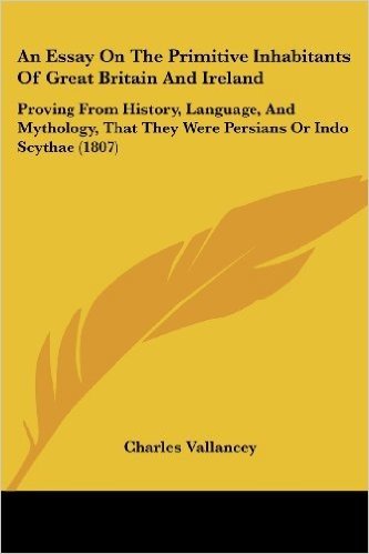 An  Essay on the Primitive Inhabitants of Great Britain and Ireland: Proving from History, Language, and Mythology, That They Were Persians or Indo Sc