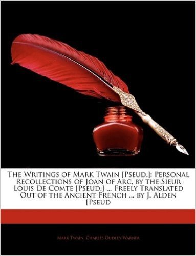 The Writings of Mark Twain [Pseud.]: Personal Recollections of Joan of Arc, by the Sieur Louis de Comte [Pseud.] ... Freely Translated Out of the Ancient French ... by J. Alden [Pseud